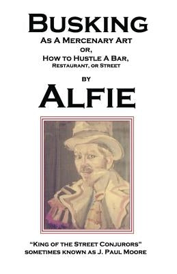 Busking as a Mercenary Art: or How to Hustle a Bar, Restaurant, or Street by King of the Street Conjurors, Alfie
