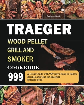 Traeger Wood Pellet Grill and Smoker Cookbook 999: A Great Guide with 999 Days Easy-to-Follow Recipes and Tips for Enjoying Smoked Food by Smith, Barbara