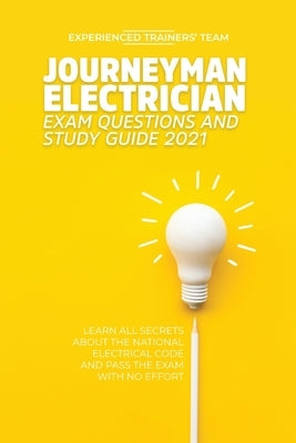 Journeyman Electrician Exam Questions and Study Guide 2021: Learn All Secrets About the National Electrical Code And Pass the Exam With No Effort by Experienced Trainers' Team