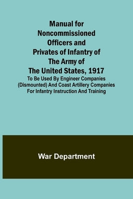Manual for Noncommissioned Officers and Privates of Infantry of the Army of the United States, 1917; To be used by Engineer companies (dismounted) and by Department, War