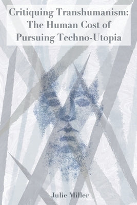 Critiquing Transhumanism: The Human Cost of Pursuing Techno-Utopia by Miller, Julie