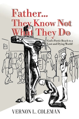 Father They Know Not What They Do: God's Poetic Reach to a Lost and Dying World by Coleman, Vernon L.