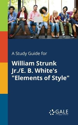 A Study Guide for William Strunk Jr./E. B. White's Elements of Style by Gale, Cengage Learning