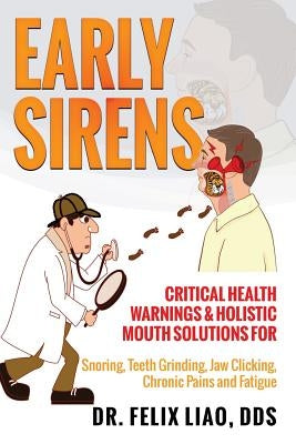Early Sirens: Critical Health Warnings & Holistic Mouth Solutions for Snoring, Teeth Grinding, Jaw Clicking, Chronic Pain, Fatigue, by Liao, Felix K.