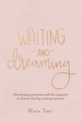 Waiting and Dreaming: Developing Purpose and the Capacity to Dream During Waiting Seasons by Tome', Maria