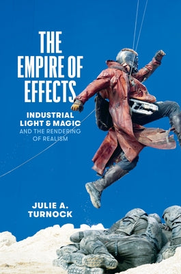 The Empire of Effects: Industrial Light and Magic and the Rendering of Realism by Turnock, Julie A.