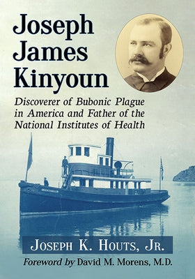 Joseph James Kinyoun: Discoverer of Bubonic Plague in America and Father of the National Institutes of Health by Houts, Joseph K.