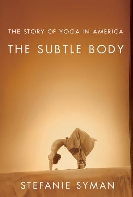 The Subtle Body: The Story of Yoga in America by Syman, Stefanie