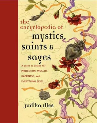 Encyclopedia of Mystics, Saints & Sages: A Guide to Asking for Protection, Wealth, Happiness, and Everything Else! by Illes, Judika