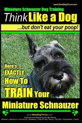 Miniature Schnauzer Dog Training - Think Like a Dog But Don't Eat Your Poop! -: Here's EXACTLY How To Train Your Miniature Schnauzer by Pearce, Paul Allen