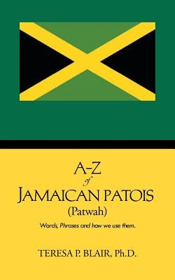 A-Z of Jamaican Patois (Patwah): Words, Phrases and How We Use Them. by Blair Ph. D., Teresa P.