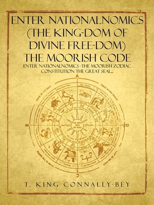 Enter Nationalnomics (the King-Dom of Divine Free-Dom) the Moorish Code: Enter Nationalnomics -The Moorish Zodiac Constitution the Great Seal... by Connally-Bey, T. King