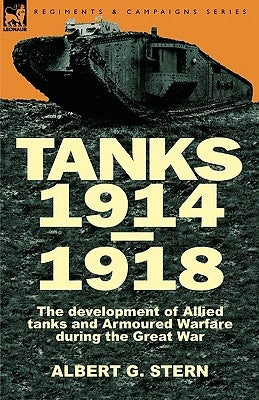 Tanks 1914-1918; the Development of Allied Tanks and Armoured Warfare During the Great War by Stern, Albert G.