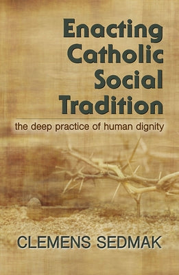 Enacting Catholic Social Tradition: The Deep Practice of Human Dignity by Sedmak, Clemens