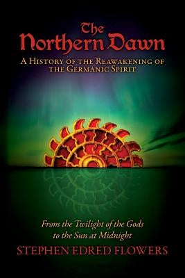 The Northern Dawn: A History of the Reawakening of the Germanic Spirit: From the Twilight of the Gods to the Sun at Midnight by Flowers, Stephen Edred