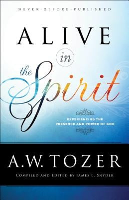 Alive in the Spirit: Experiencing the Presence and Power of God by Tozer, A. W.