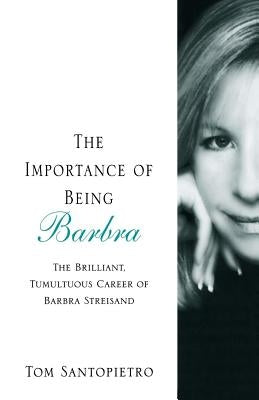 The Importance of Being Barbra: The Brilliant, Tumultuous Career of Barbra Streisand by Santopietro, Tom