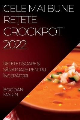Cele Mai Bune Re&#538;ete Crockpot 2022: Re&#538;ete U&#536;oare &#536;i S&#258;natoare Pentru Încep&#258;tori by Marin, Bogdan