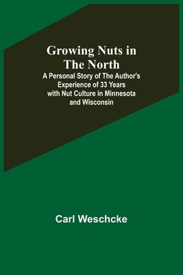 Growing Nuts in the North; A Personal Story of the Author's Experience of 33 Years with Nut Culture in Minnesota and Wisconsin by Weschcke, Carl