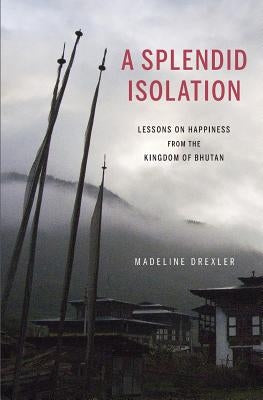 A Splendid Isolation: Lessons on Happiness from the Kingdom of Bhutan by Drexler, Madeline