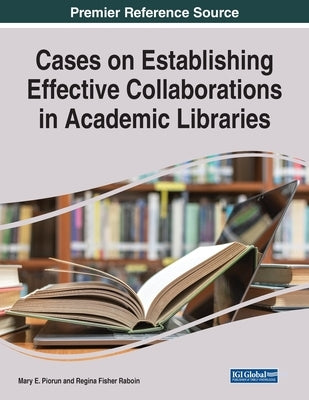 Cases on Establishing Effective Collaborations in Academic Libraries by Piorun, Mary E.