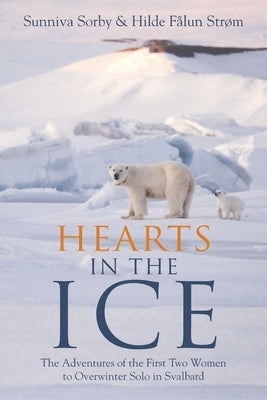 Hearts in the Ice: The Adventures of the First Two Women to Overwinter Solo in Svalbard by Sorby, Sunniva