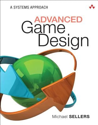 Advanced Game Design: A Systems Approach by Sellers, Michael