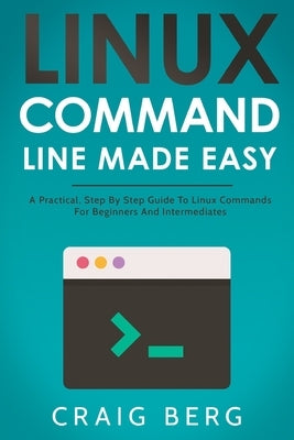 Linux Command Line Made Easy: A Practical, Step By Step Guide To Linux Commands For Beginners And Intermediates by Berg, Craig