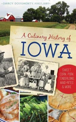 A Culinary History of Iowa: Sweet Corn, Pork Tenderloins, Maid-Rites & More by Maulsby, Darcy Dougherty