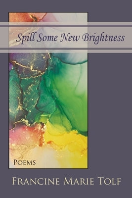 Spill Some New Brightness: Poems by Tolf, Francine Marie