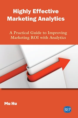 Highly Effective Marketing Analytics: A Practical Guide to Improving Marketing ROI with Analytics by Hu, Mu