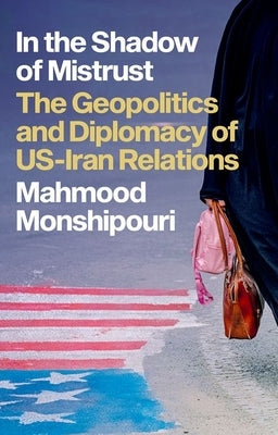 In the Shadow of Mistrust: The Geopolitics and Diplomacy of Us-Iran Relations by Monshipouri, Mahmood