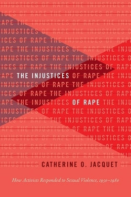 The Injustices of Rape: How Activists Responded to Sexual Violence, 1950-1980 by Jacquet, Catherine O.