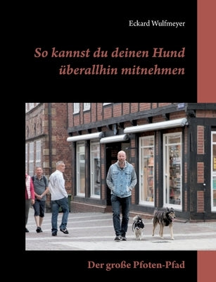 So kannst du deinen Hund überallhin mitnehmen: Der große Pfoten-Pfad by Wulfmeyer, Eckard