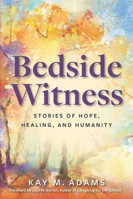 Bedside Witness: Stories of Hope, Healing, and Humanity by Adams, Kay M.