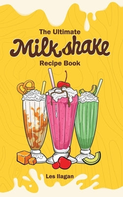 The Ultimate MILKSHAKE RECIPE BOOK by Ilagan, Les