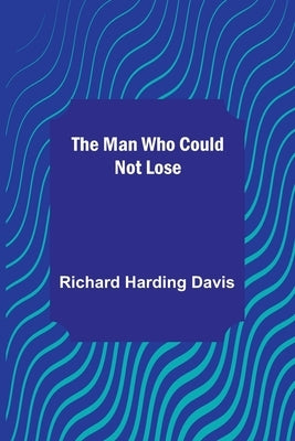 The Man Who Could Not Lose by Harding Davis, Richard