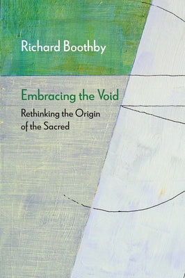 Embracing the Void: Rethinking the Origin of the Sacred by Boothby, Richard