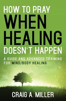 How to Pray When Healing Doesn't Happen by Miller, Craig