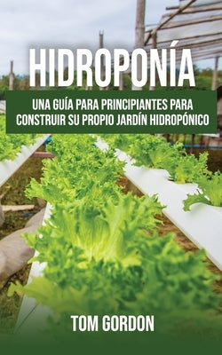 Hidroponía: Una guía para principiantes para construir su propio jardín hidropónico by Gordon, Tom