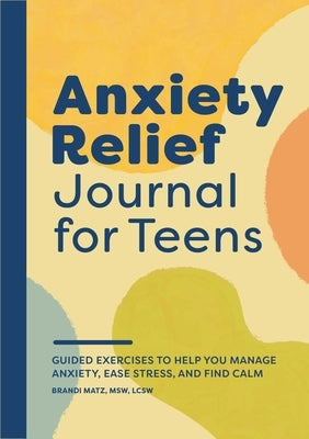 Anxiety Relief Journal for Teens: Guided Exercises to Help You Manage Anxiety, Ease Stress, and Find Calm by Matz, Brandi