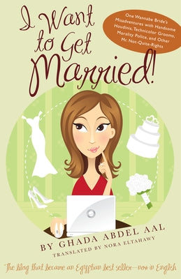 I Want to Get Married!: One Wannabe Bride's Misadventures with Handsome Houdinis, Technicolor Grooms, Morality Police, and Other Mr. Not Quite by Abdel Aal, Ghada