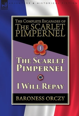The Complete Escapades of The Scarlet Pimpernel-Volume 1: The Scarlet Pimpernel & I Will Repay by Orczy, Baroness