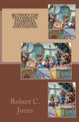 Between the Testaments: Pharisees, Sadducees and Essenes by Jones, Robert C.