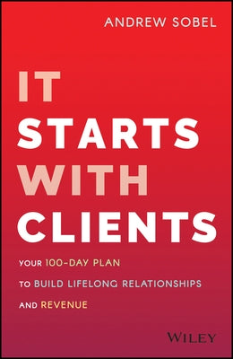It Starts with Clients: Your 100-Day Plan to Build Lifelong Relationships and Revenue by Sobel, Andrew