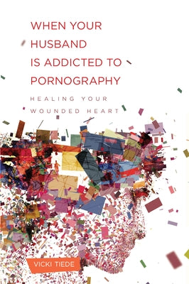 When Your Husband Is Addicted to Pornography: Healing Your Wounded Heart by Tiede, Vicki