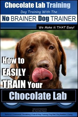 Chocolate Lab Training with the No Brainer Dog Trainer We Make It That Easy! -: How to Easily Train Your Chocolate Lab by Pearce, Paul Allen