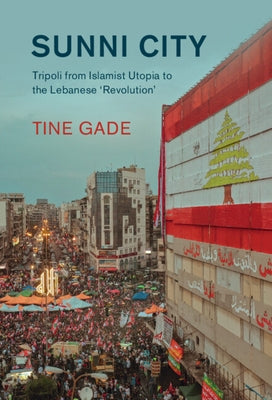 Sunni City: Tripoli from Islamist Utopia to the Lebanese 'Revolution' by Gade, Tine