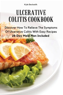 Ulcerative Colitis Cookbook: Discover How To Relieve The Symptoms Of Ulcerative Colitis With Easy Recipes28-Day Meal Plan Included by Kyle Beckwith