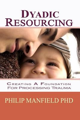 Dyadic Resourcing: Creating a Foundation for Processing Trauma by Manfield, Philip